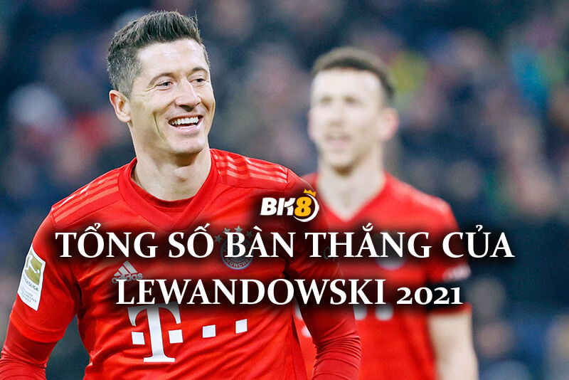Tổng số bàn thắng của Lewandowski 2021 – Lewandowski số àn thắng trong suốt sự nghiệp của anh