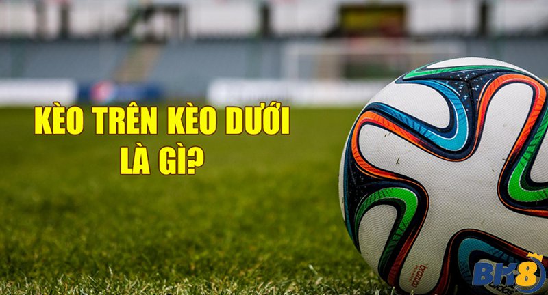 kèo trên kèo dưới là gì?